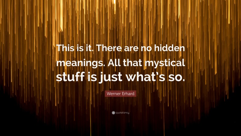 Werner Erhard Quote: “This is it. There are no hidden meanings. All that mystical stuff is just what’s so.”