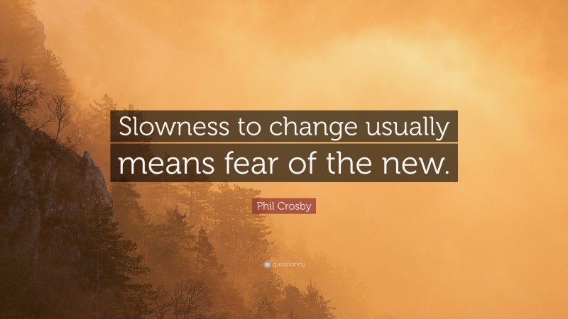 Phil Crosby Quote: “Slowness to change usually means fear of the new.”