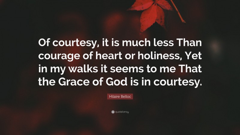 Hilaire Belloc Quote: “Of courtesy, it is much less Than courage of heart or holiness, Yet in my walks it seems to me That the Grace of God is in courtesy.”