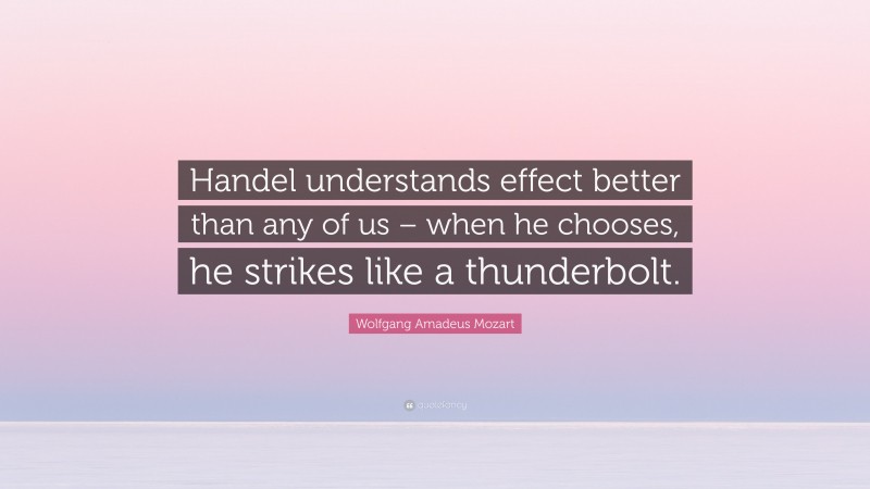 Wolfgang Amadeus Mozart Quote: “Handel understands effect better than any of us – when he chooses, he strikes like a thunderbolt.”
