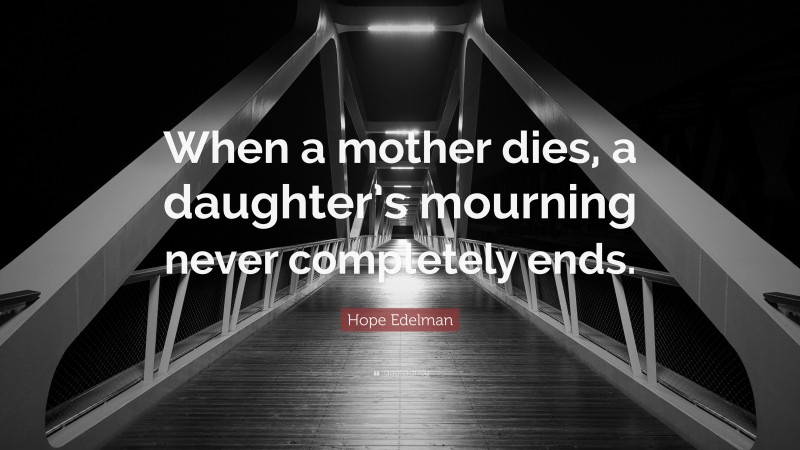 Hope Edelman Quote: “When a mother dies, a daughter’s mourning never completely ends.”