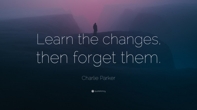 Charlie Parker Quote: “Learn the changes, then forget them.”