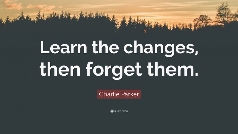 Charlie Parker Quote: “Learn the changes, then forget them.”