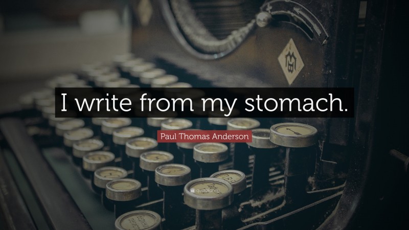 Paul Thomas Anderson Quote: “I write from my stomach.”