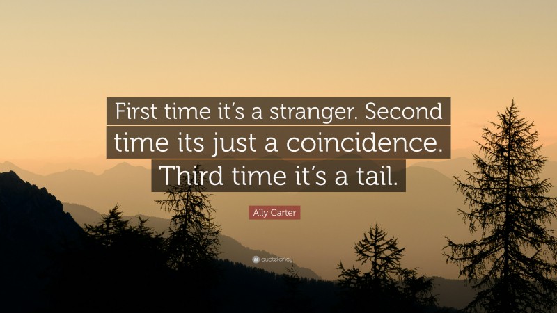 Ally Carter Quote: “First time it’s a stranger. Second time its just a coincidence. Third time it’s a tail.”