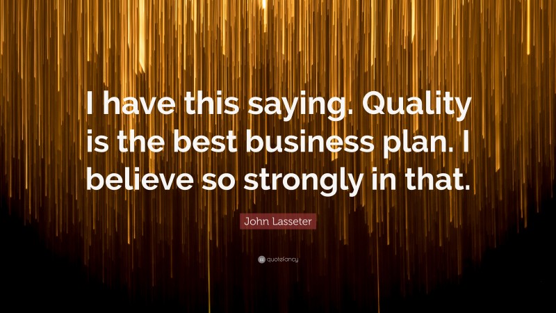 John Lasseter Quote: “I have this saying. Quality is the best business plan. I believe so strongly in that.”