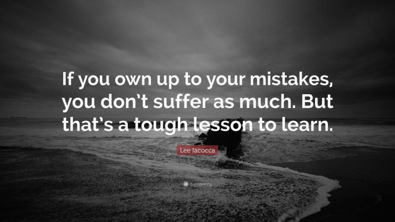 Lee Iacocca Quote: “If you own up to your mistakes, you don’t suffer as much. But that’s a tough lesson to learn.”