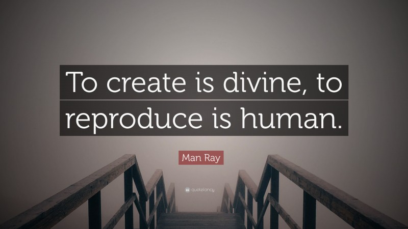Man Ray Quote: “To create is divine, to reproduce is human.”