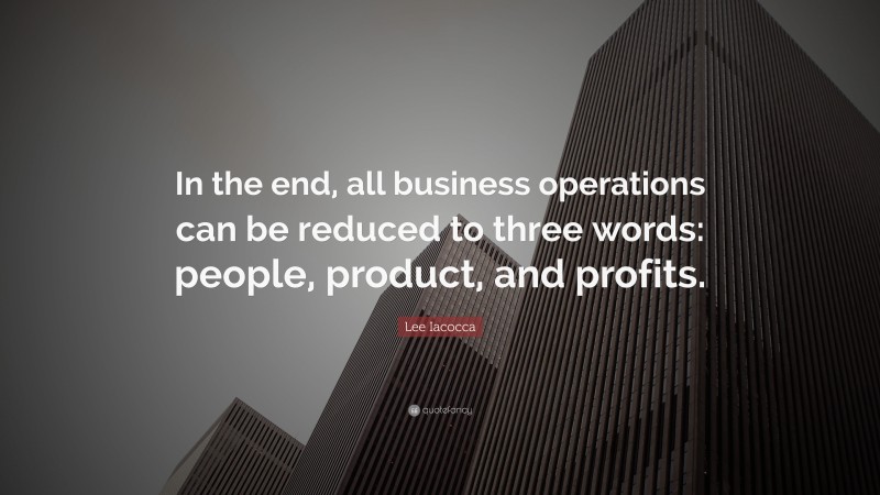 Lee Iacocca Quote: “In the end, all business operations can be reduced to three words: people, product, and profits.”