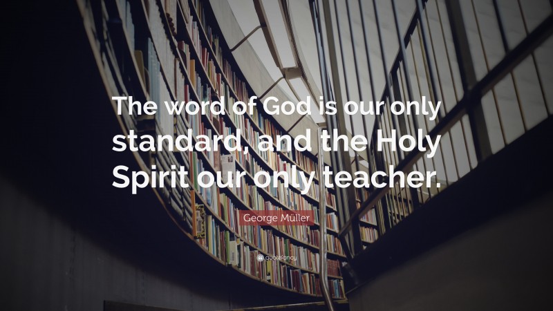 George Müller Quote: “The word of God is our only standard, and the Holy Spirit our only teacher.”
