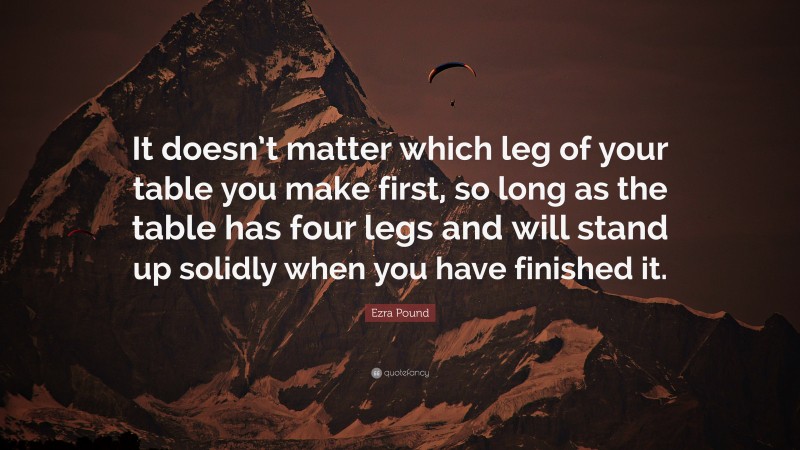 Ezra Pound Quote: “It doesn’t matter which leg of your table you make first, so long as the table has four legs and will stand up solidly when you have finished it.”