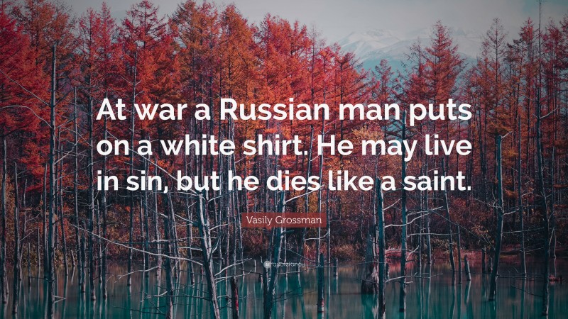 Vasily Grossman Quote: “At war a Russian man puts on a white shirt. He may live in sin, but he dies like a saint.”