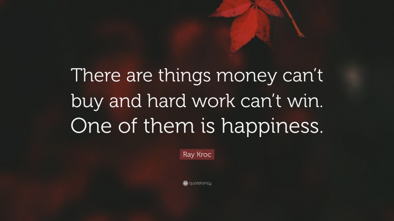 Ray Kroc Quote: “There are things money can’t buy and hard work can’t win. One of them is happiness.”