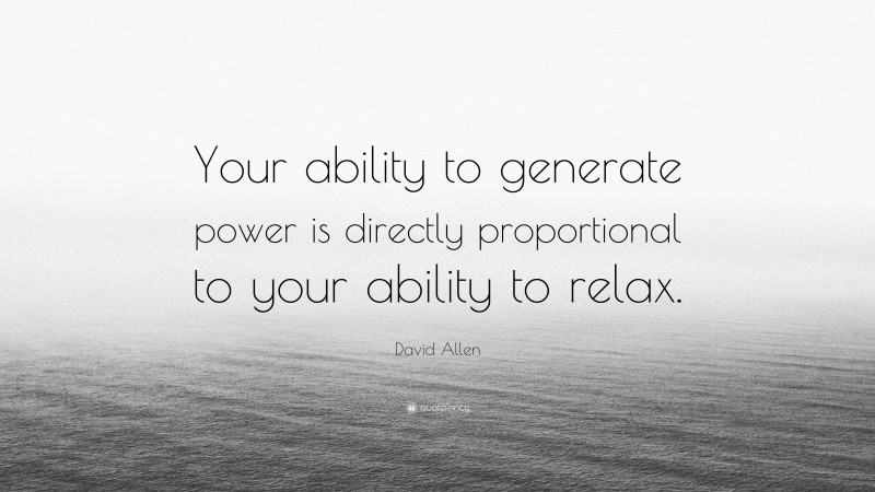 David Allen Quote: “Your ability to generate power is directly proportional to your ability to relax.”