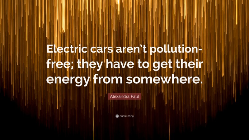 Alexandra Paul Quote: “Electric cars aren’t pollution-free; they have to get their energy from somewhere.”