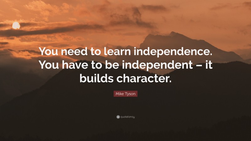 Mike Tyson Quote: “You need to learn independence. You have to be independent – it builds character.”