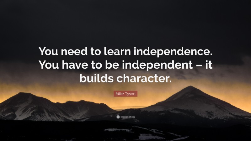 Mike Tyson Quote: “You need to learn independence. You have to be independent – it builds character.”