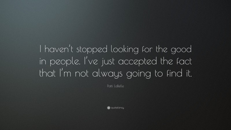Patti LaBelle Quote: “I haven’t stopped looking for the good in people. I’ve just accepted the fact that I’m not always going to find it.”