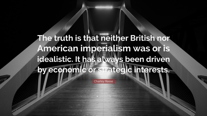 Charley Reese Quote: “The truth is that neither British nor American imperialism was or is idealistic. It has always been driven by economic or strategic interests.”