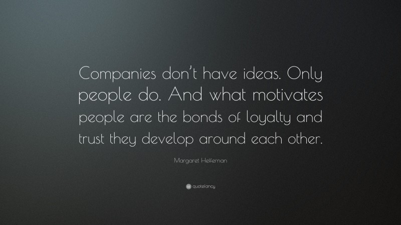 Margaret Heffernan Quote: “Companies don’t have ideas. Only people do. And what motivates people are the bonds of loyalty and trust they develop around each other.”