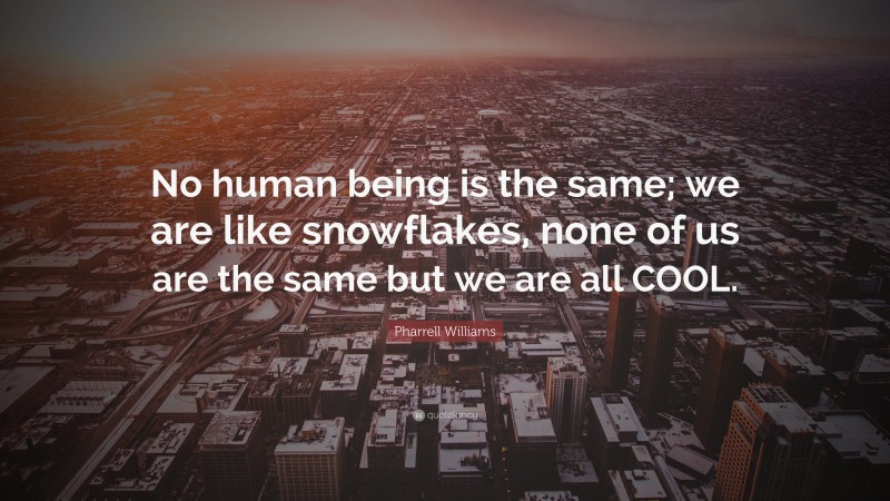 Pharrell Williams Quote: “No human being is the same; we are like snowflakes, none of us are the same but we are all COOL.”
