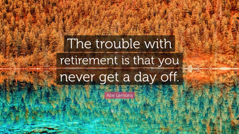Abe Lemons Quote: “The trouble with retirement is that you never get a day off.”