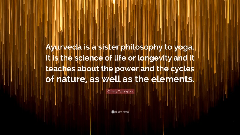 Christy Turlington Quote: “Ayurveda is a sister philosophy to yoga. It is the science of life or longevity and it teaches about the power and the cycles of nature, as well as the elements.”