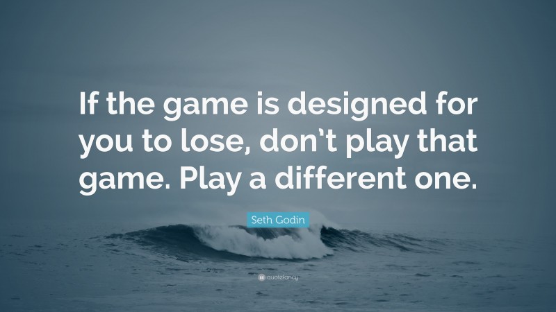 Seth Godin Quote: “If the game is designed for you to lose, don’t play that game. Play a different one.”