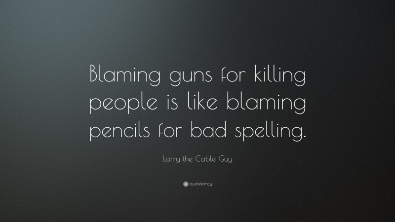 Larry the Cable Guy Quote: “Blaming guns for killing people is like blaming pencils for bad spelling.”