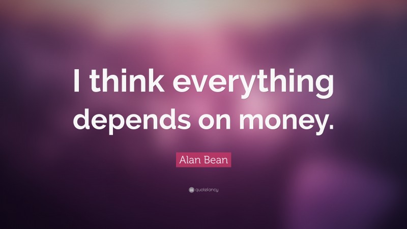 Alan Bean Quote: “I think everything depends on money.”
