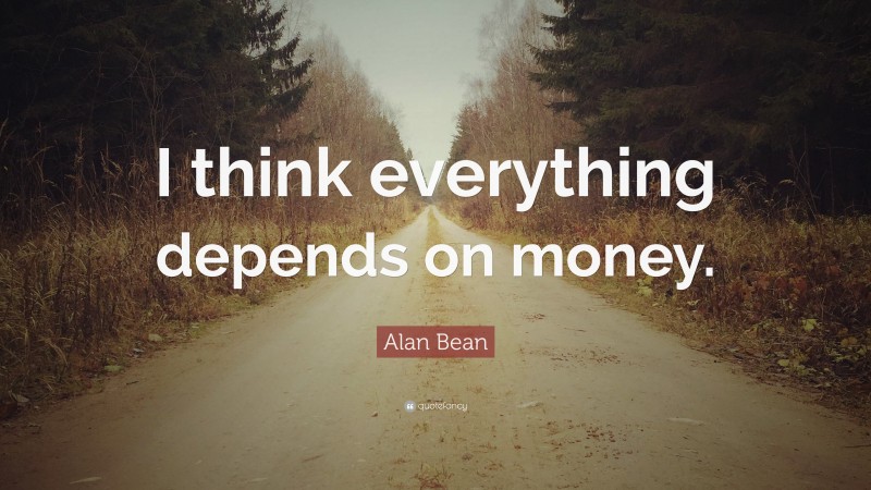 Alan Bean Quote: “I think everything depends on money.”