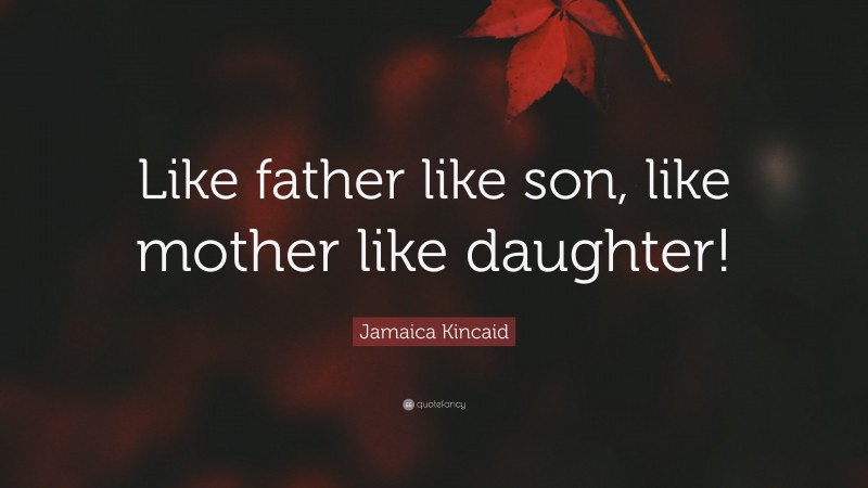 Jamaica Kincaid Quote: “Like father like son, like mother like daughter!”