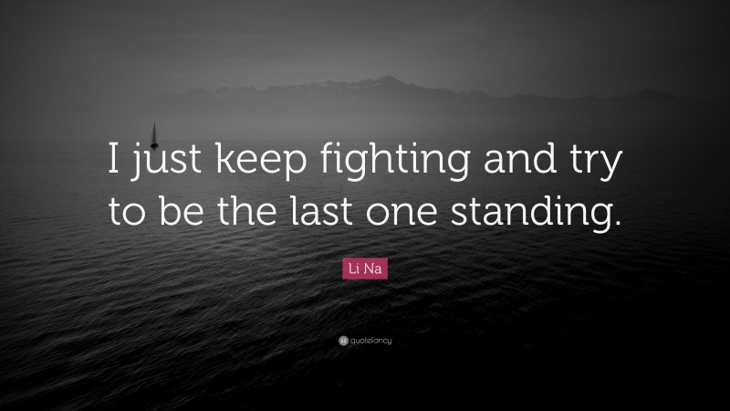 Li Na Quote: “I just keep fighting and try to be the last one standing.”