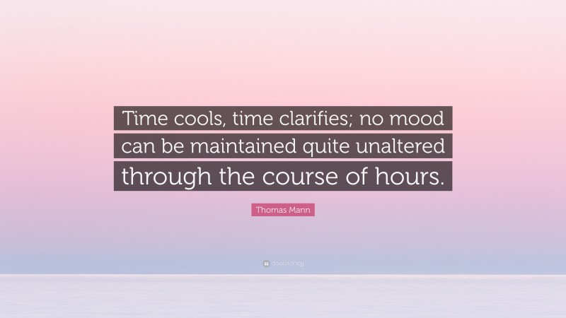 Thomas Mann Quote: “Time cools, time clarifies; no mood can be maintained quite unaltered through the course of hours.”