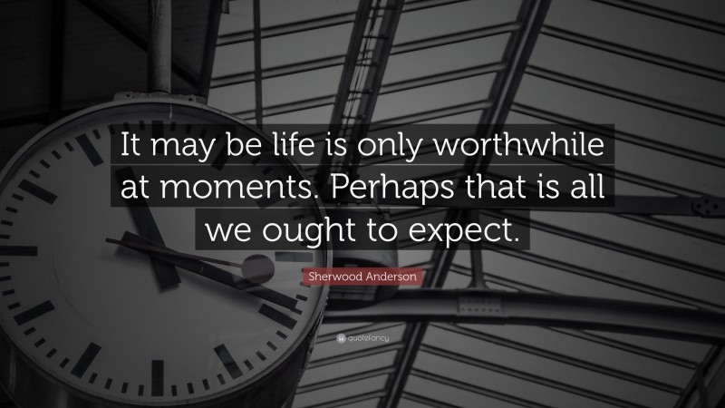 Sherwood Anderson Quote: “It may be life is only worthwhile at moments. Perhaps that is all we ought to expect.”