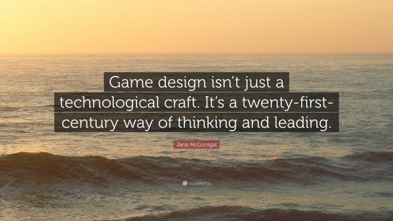 Jane McGonigal Quote: “Game design isn’t just a technological craft. It’s a twenty-first-century way of thinking and leading.”