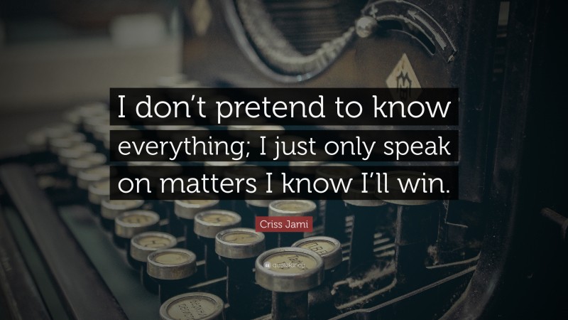 Criss Jami Quote: “I don’t pretend to know everything; I just only speak on matters I know I’ll win.”