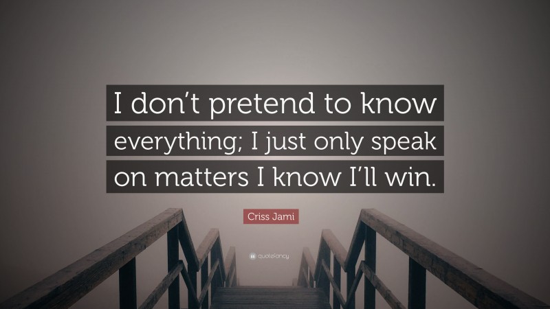 Criss Jami Quote: “I don’t pretend to know everything; I just only speak on matters I know I’ll win.”