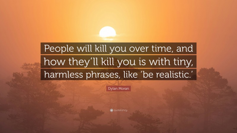 Dylan Moran Quote: “People will kill you over time, and how they’ll kill you is with tiny, harmless phrases, like ‘be realistic.’”