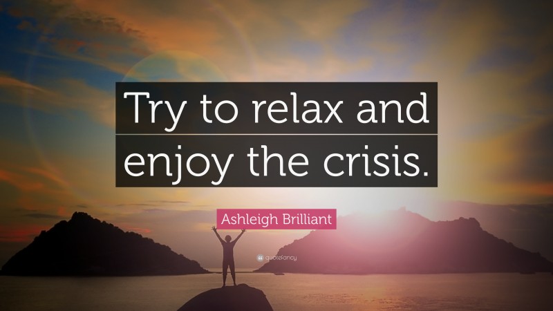 Ashleigh Brilliant Quote: “Try to relax and enjoy the crisis.”