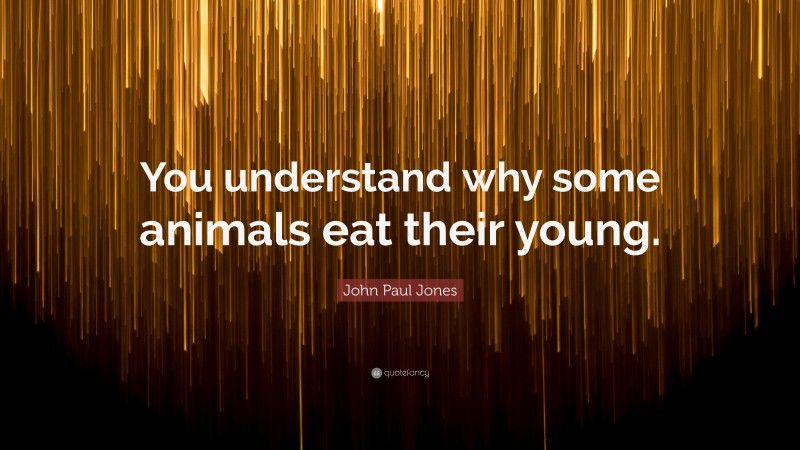 John Paul Jones Quote: “You understand why some animals eat their young.”