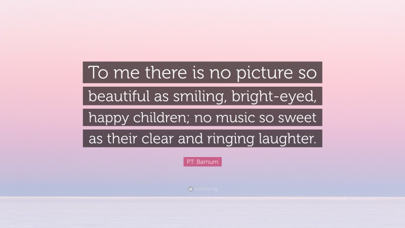P.T. Barnum Quote: “To me there is no picture so beautiful as smiling, bright-eyed, happy children; no music so sweet as their clear and ringing laughter.”