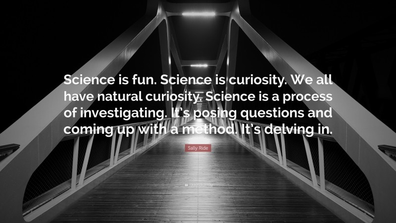 Sally Ride Quote: “Science is fun. Science is curiosity. We all have natural curiosity. Science is a process of investigating. It’s posing questions and coming up with a method. It’s delving in.”
