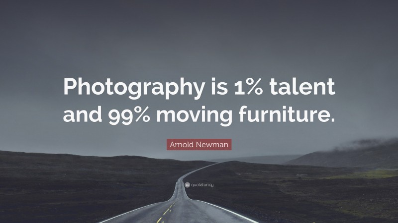 Arnold Newman Quote: “Photography is 1% talent and 99% moving furniture.”