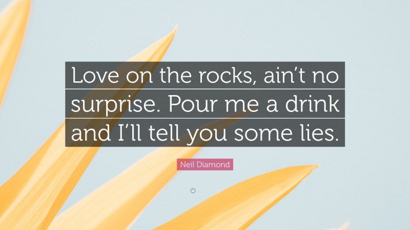 Neil Diamond Quote: “Love on the rocks, ain’t no surprise. Pour me a drink and I’ll tell you some lies.”