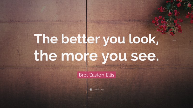 Bret Easton Ellis Quote: “The better you look, the more you see.”