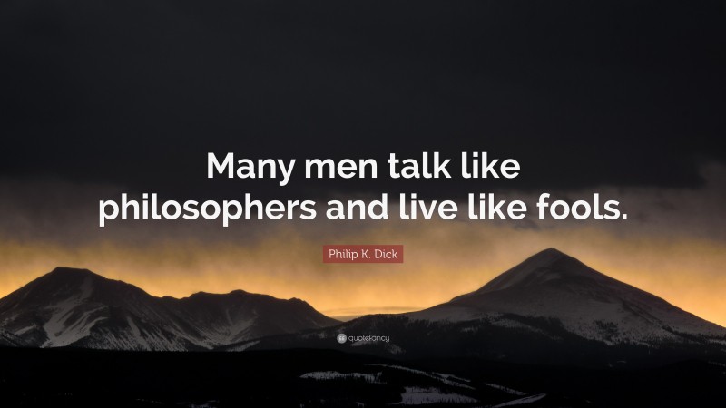 Philip K. Dick Quote: “Many men talk like philosophers and live like fools.”