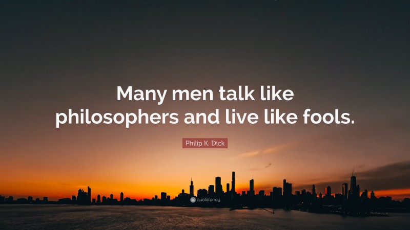Philip K. Dick Quote: “Many men talk like philosophers and live like fools.”