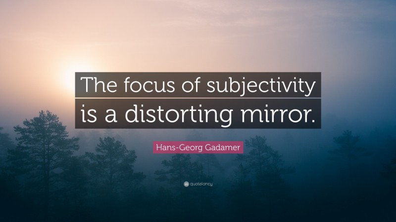Hans-Georg Gadamer Quote: “The focus of subjectivity is a distorting mirror.”
