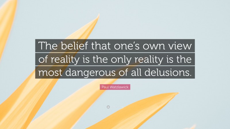 Paul Watzlawick Quote: “The belief that one’s own view of reality is the only reality is the most dangerous of all delusions.”